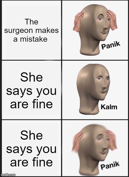 Panik Kalm Panik | The surgeon makes a mistake; She says you are fine; She says you are fine | image tagged in memes,panik kalm panik | made w/ Imgflip meme maker