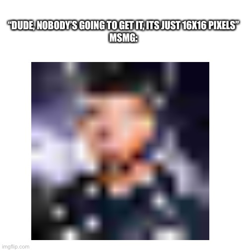 NOW! | “DUDE, NOBODY’S GOING TO GET IT, ITS JUST 16X16 PIXELS”
MSMG: | image tagged in unfunny,funny | made w/ Imgflip meme maker