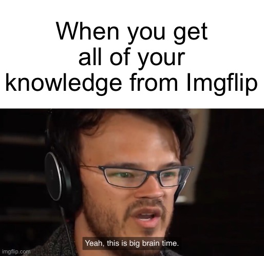 Big brain title |  When you get all of your knowledge from Imgflip | image tagged in yeah this is big brain time | made w/ Imgflip meme maker