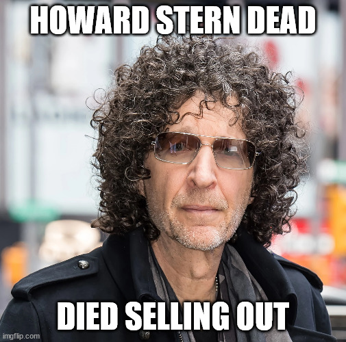 HOWARD STERN SELLOUT | HOWARD STERN DEAD; DIED SELLING OUT | image tagged in memes | made w/ Imgflip meme maker