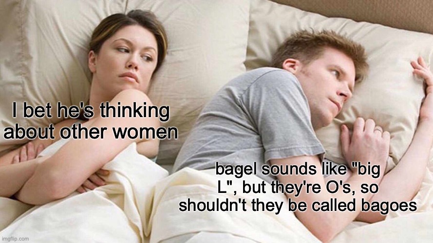 I Bet He's Thinking About Other Women Meme | I bet he's thinking about other women; bagel sounds like "big L", but they're O's, so shouldn't they be called bagoes | image tagged in memes,i bet he's thinking about other women | made w/ Imgflip meme maker