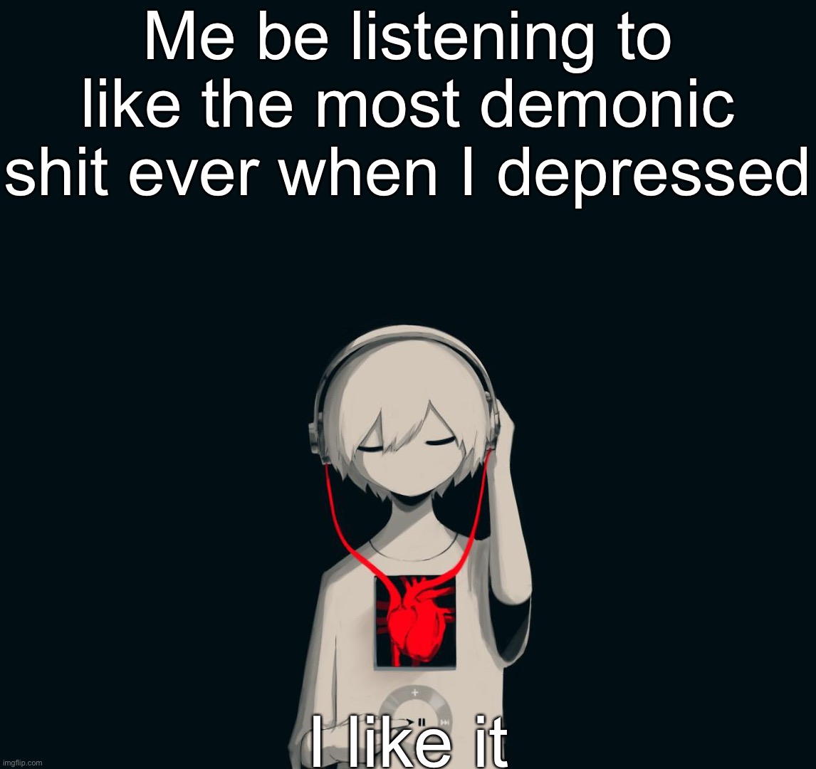 Avogado6 depression | Me be listening to like the most demonic shit ever when I depressed; I like it | image tagged in avogado6 depression | made w/ Imgflip meme maker