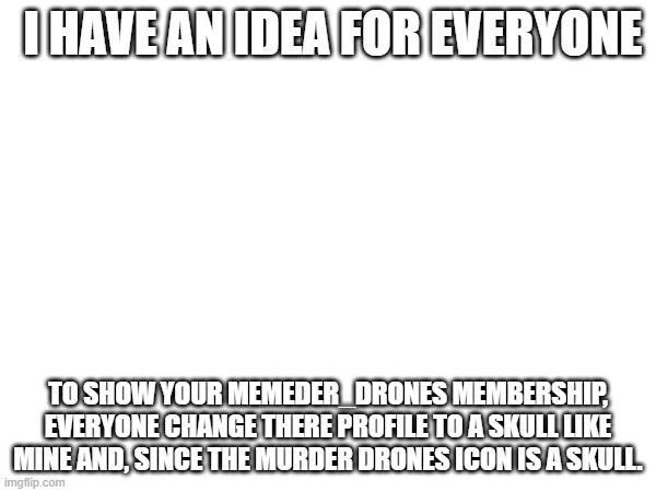 Everyone change their profile | I HAVE AN IDEA FOR EVERYONE; TO SHOW YOUR MEMEDER_DRONES MEMBERSHIP, EVERYONE CHANGE THERE PROFILE TO A SKULL LIKE MINE AND, SINCE THE MURDER DRONES ICON IS A SKULL. | image tagged in profile picture,murder drones | made w/ Imgflip meme maker