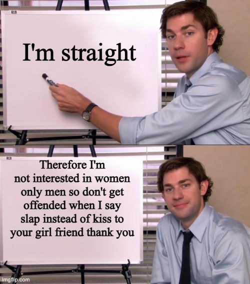 yeah 3 girls were like kiss or slap to the girl and I said slap so they got offended | I'm straight; Therefore I'm not interested in women only men so don't get offended when I say slap instead of kiss to your girl friend thank you | image tagged in jim halpert explains,yes | made w/ Imgflip meme maker