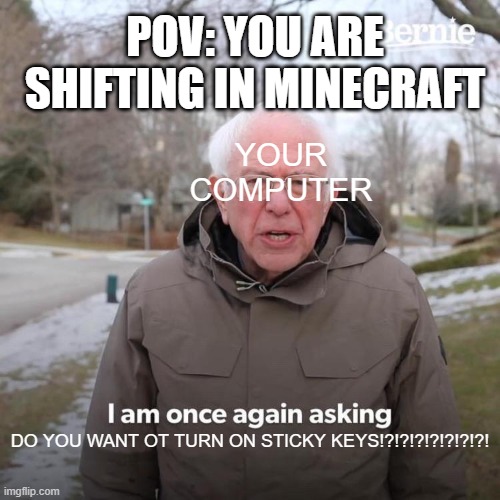 STICKY KEYS MAN! | POV: YOU ARE SHIFTING IN MINECRAFT; YOUR COMPUTER; DO YOU WANT OT TURN ON STICKY KEYS!?!?!?!?!?!?!?! | image tagged in memes,bernie i am once again asking for your support | made w/ Imgflip meme maker