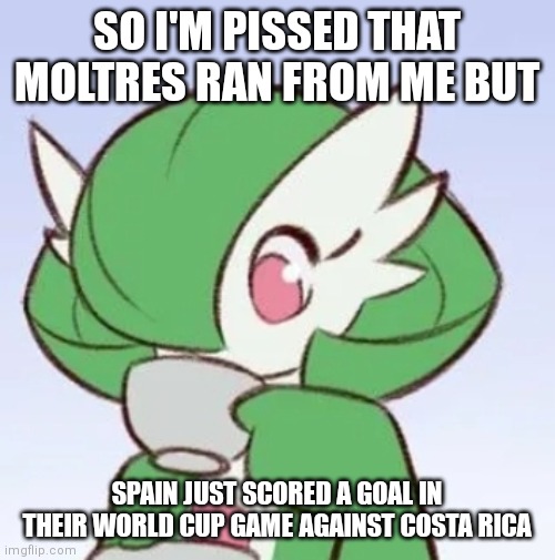 Abrupt change of subject | SO I'M PISSED THAT MOLTRES RAN FROM ME BUT; SPAIN JUST SCORED A GOAL IN THEIR WORLD CUP GAME AGAINST COSTA RICA | image tagged in gardevoir sipping tea | made w/ Imgflip meme maker