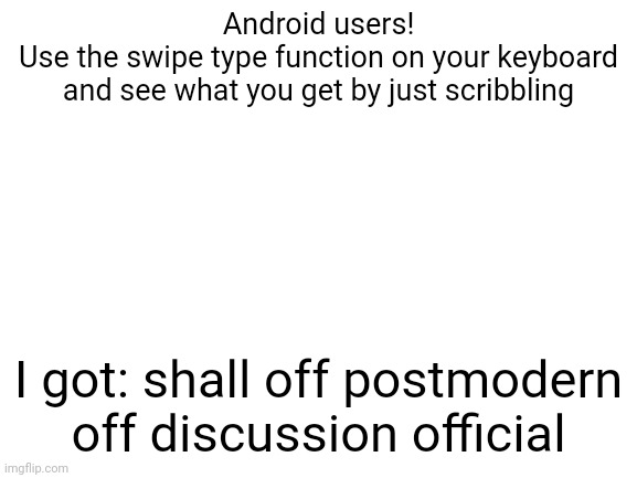 Try it, sometimes it's hilarious | Android users!
Use the swipe type function on your keyboard and see what you get by just scribbling; I got: shall off postmodern off discussion official | image tagged in blank white template | made w/ Imgflip meme maker