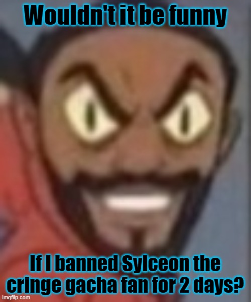 goofy ass | Wouldn't it be funny; If I banned Sylceon the cringe gacha fan for 2 days? | image tagged in goofy ass | made w/ Imgflip meme maker