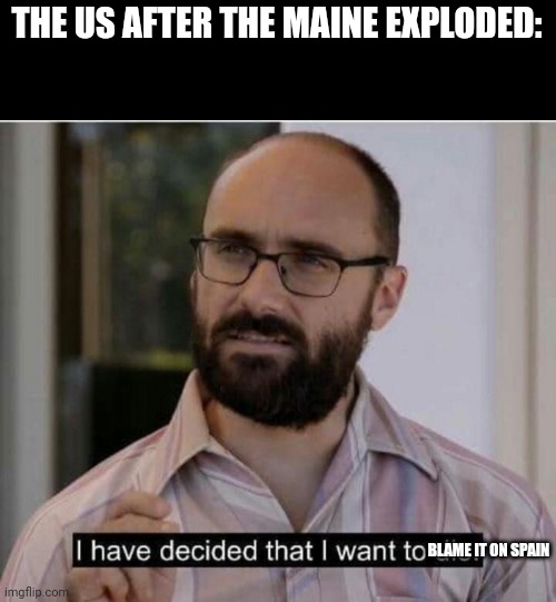 I have decided that I want to die | THE US AFTER THE MAINE EXPLODED: BLAME IT ON SPAIN | image tagged in i have decided that i want to die | made w/ Imgflip meme maker
