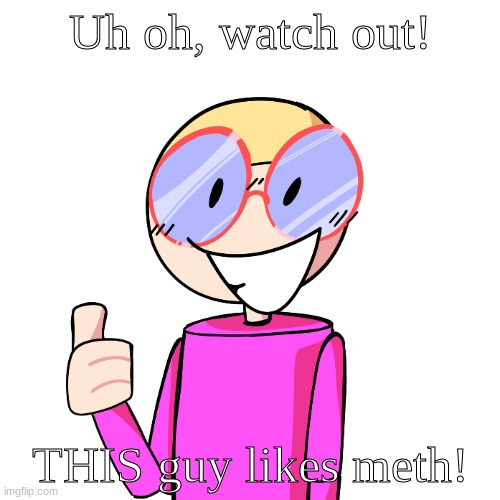 Comment if you know where he originated from (art by me) | Uh oh, watch out! THIS guy likes meth! | made w/ Imgflip meme maker