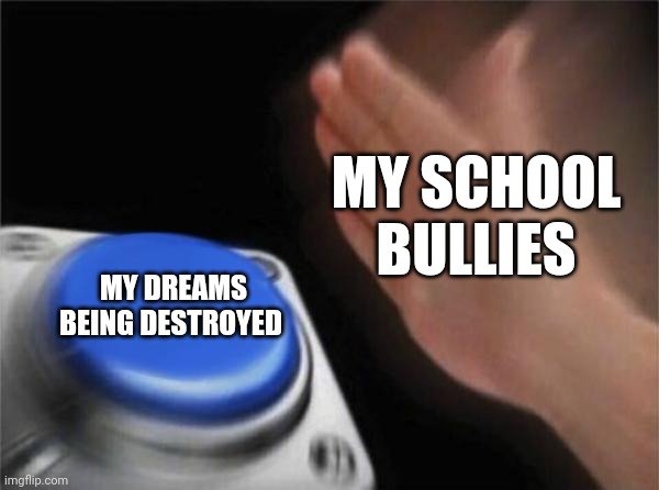 Blank Nut Button Meme | MY SCHOOL BULLIES; MY DREAMS BEING DESTROYED | image tagged in memes,blank nut button | made w/ Imgflip meme maker