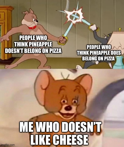 Tom and Jerry swordfight | PEOPLE WHO THINK PINEAPPLE DOESN’T BELONG ON PIZZA PEOPLE WHO THINK PINEAPPLE DOES BELONG ON PIZZA ME WHO DOESN’T LIKE CHEESE | image tagged in tom and jerry swordfight | made w/ Imgflip meme maker