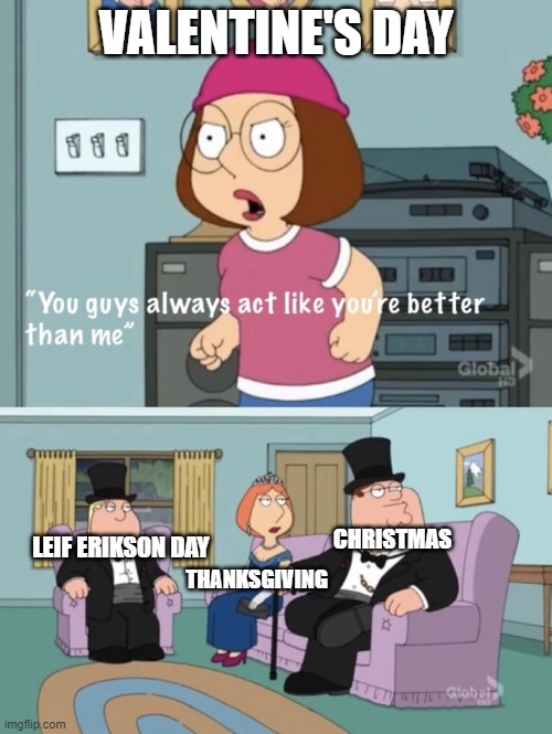 Better than me Holidays | VALENTINE'S DAY; LEIF ERIKSON DAY; CHRISTMAS; THANKSGIVING | image tagged in meg family guy you always act you are better than me | made w/ Imgflip meme maker
