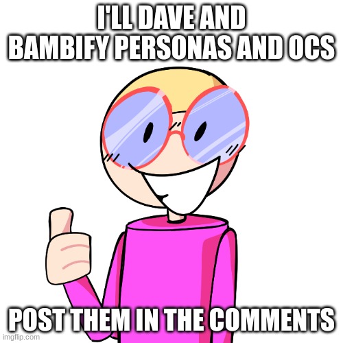 not guaranteed to do them all | I'LL DAVE AND BAMBIFY PERSONAS AND OCS; POST THEM IN THE COMMENTS | made w/ Imgflip meme maker