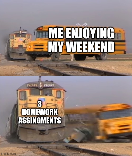 A train hitting a school bus | ME ENJOYING MY WEEKEND; 3 HOMEWORK ASSINGMENTS | image tagged in a train hitting a school bus | made w/ Imgflip meme maker