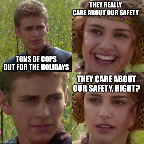 Holiday Revenue | THEY REALLY CARE ABOUT OUR SAFETY; TONS OF COPS OUT FOR THE HOLIDAYS; THEY CARE ABOUT OUR SAFETY, RIGHT? | image tagged in cops,holidays,safety,driving,police,criminals | made w/ Imgflip meme maker