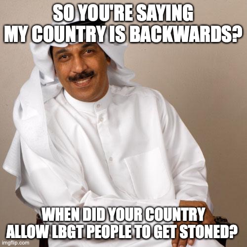 arab | SO YOU'RE SAYING MY COUNTRY IS BACKWARDS? WHEN DID YOUR COUNTRY ALLOW LBGT PEOPLE TO GET STONED? | image tagged in arab | made w/ Imgflip meme maker