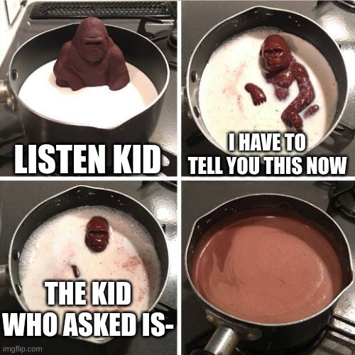 chocolate gorilla | LISTEN KID; I HAVE TO TELL YOU THIS NOW; THE KID WHO ASKED IS- | image tagged in chocolate gorilla | made w/ Imgflip meme maker