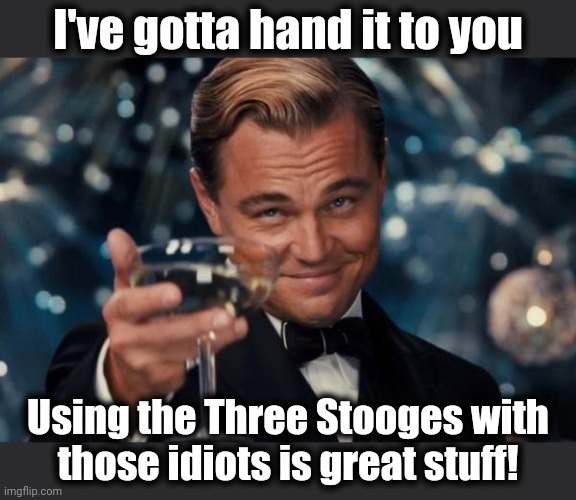 Leonardo Dicaprio Cheers Meme | I've gotta hand it to you Using the Three Stooges with
those idiots is great stuff! | image tagged in memes,leonardo dicaprio cheers | made w/ Imgflip meme maker