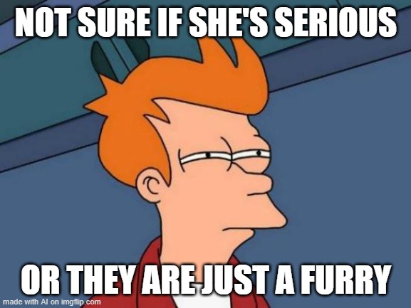 imgflip AI but i don't know anymore | NOT SURE IF SHE'S SERIOUS; OR THEY ARE JUST A FURRY | image tagged in memes,futurama fry | made w/ Imgflip meme maker