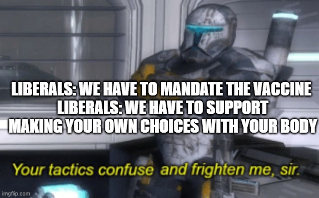 your tactics confuse and frighten me, sir | LIBERALS: WE HAVE TO MANDATE THE VACCINE 
LIBERALS: WE HAVE TO SUPPORT MAKING YOUR OWN CHOICES WITH YOUR BODY | image tagged in your tactics confuse and frighten me sir | made w/ Imgflip meme maker