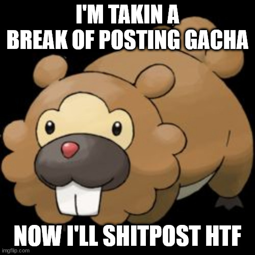 Bidoof | I'M TAKIN A BREAK OF POSTING GACHA; NOW I'LL SHITPOST HTF | image tagged in bidoof | made w/ Imgflip meme maker