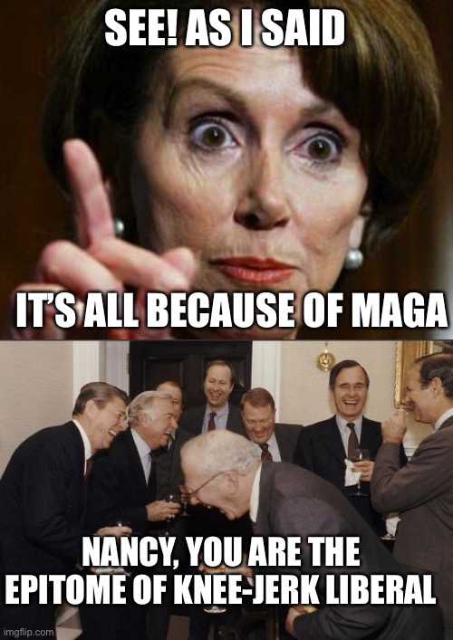 SEE! AS I SAID IT’S ALL BECAUSE OF MAGA NANCY, YOU ARE THE EPITOME OF KNEE-JERK LIBERAL | image tagged in nancy pelosi no spending problem,memes,laughing men in suits | made w/ Imgflip meme maker