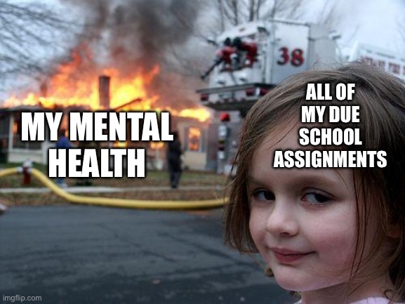 Disaster Girl | ALL OF MY DUE SCHOOL ASSIGNMENTS; MY MENTAL HEALTH | image tagged in memes,disaster girl | made w/ Imgflip meme maker