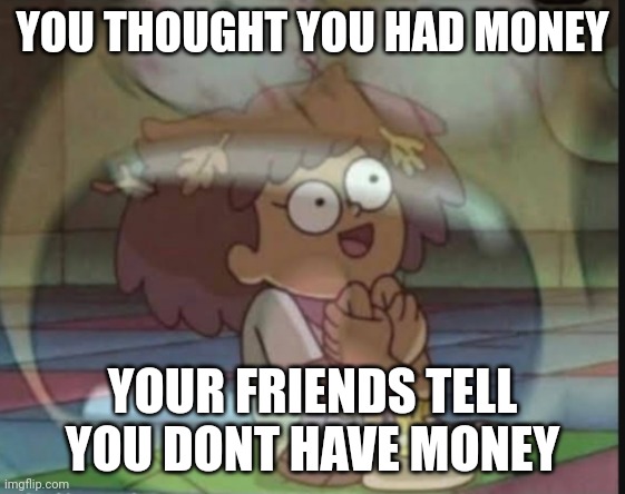 Internal screaming (Amphibia) | YOU THOUGHT YOU HAD MONEY; YOUR FRIENDS TELL YOU DONT HAVE MONEY | image tagged in internal screaming amphibia | made w/ Imgflip meme maker