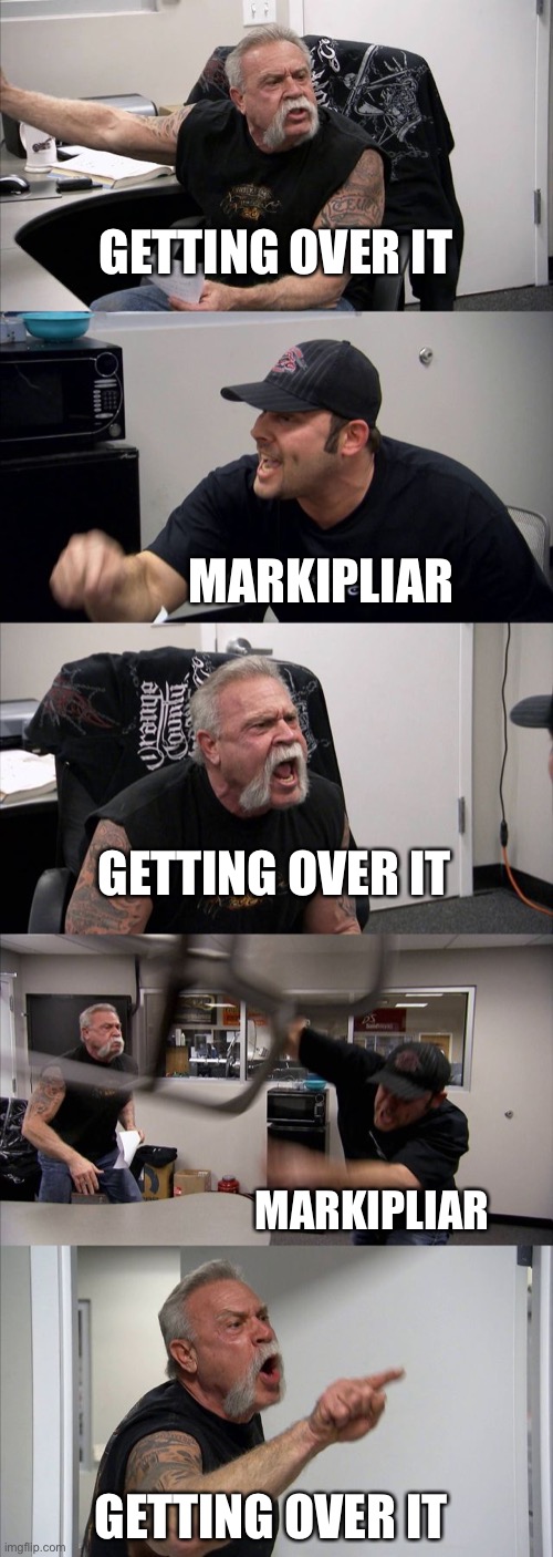 American Chopper Argument | GETTING OVER IT; MARKIPLIAR; GETTING OVER IT; MARKIPLIAR; GETTING OVER IT | image tagged in memes,american chopper argument | made w/ Imgflip meme maker