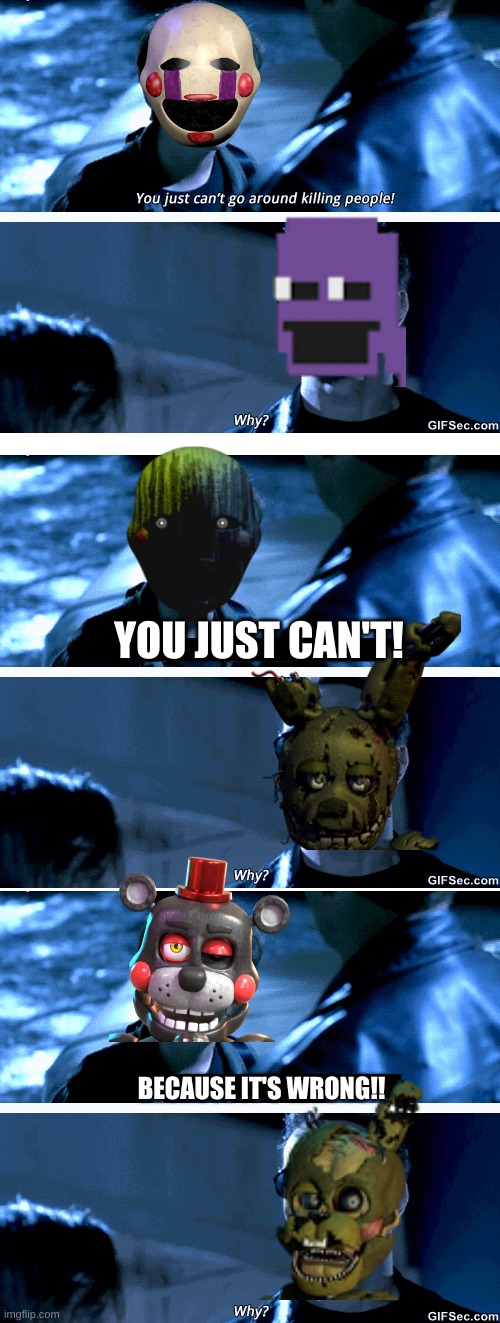 fnaf charlotte and afton talking | YOU JUST CAN'T! BECAUSE IT'S WRONG!! | image tagged in you cant just go around killing people,why,fnaf,puppet,springtrap | made w/ Imgflip meme maker