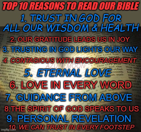 LOVE KEEPS US HOMEWARD STRONG | TOP 10 REASONS TO READ OUR BIBLE; 1. TRUST IN GOD FOR ALL OUR WISDOM & HEALTH; 2. OUR GRATITUDE LEADS US IN JOY; 3. TRUSTING IN GOD LIGHTS OUR WAY; AZUREMOON; 4. CONTAGIOUS WITH ENCOURAGEMENT; 5. ETERNAL LOVE; 6. LOVE IN EVERY WORD; 7. GUIDANCE FROM ABOVE; 8.THE SPIRIT OF GOD SPEAKS TO US; 9. PERSONAL REVELATION; 10. WE CAN TRUST IN EVERY FOOTSTEP | image tagged in god,jesus christ,inspirational memes,inspire the people,world map,home | made w/ Imgflip meme maker