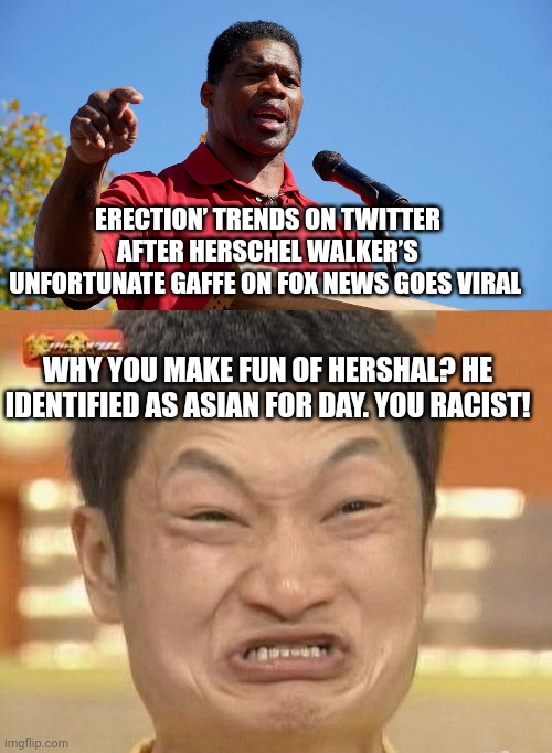 ERECTION’ TRENDS ON TWITTER AFTER HERSCHEL WALKER’S UNFORTUNATE GAFFE ON FOX NEWS GOES VIRAL; WHY YOU MAKE FUN OF HERSHAL? HE IDENTIFIED AS ASIAN FOR DAY. YOU RACIST! | image tagged in memes,impossibru guy original | made w/ Imgflip meme maker
