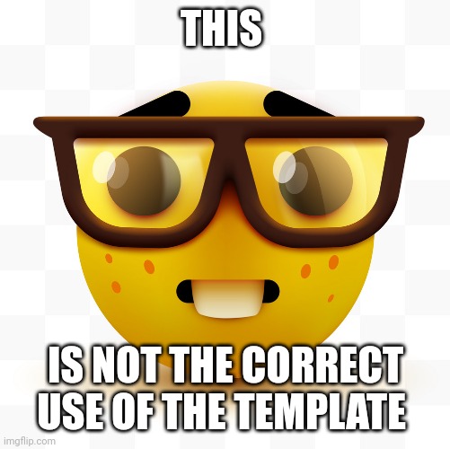 THIS IS NOT THE CORRECT USE OF THE TEMPLATE | image tagged in nerd emoji | made w/ Imgflip meme maker