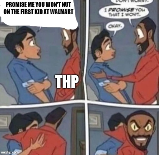 promise me you wont blank | PROMISE ME YOU WON'T NUT ON THE FIRST KID AT WALMART; THP | image tagged in promise me you wont blank | made w/ Imgflip meme maker