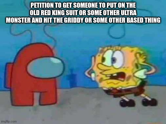 spongebob x among us | PETITION TO GET SOMEONE TO PUT ON THE OLD RED KING SUIT OR SOME OTHER ULTRA MONSTER AND HIT THE GRIDDY OR SOME OTHER BASED THING | image tagged in spongebob x among us | made w/ Imgflip meme maker