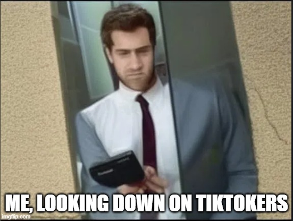 actual footage (Not really, I'm like, 3,000 years older than that) | ME, LOOKING DOWN ON TIKTOKERS | image tagged in me looking down on,tiktok sucks,tiktok,disgusting | made w/ Imgflip meme maker