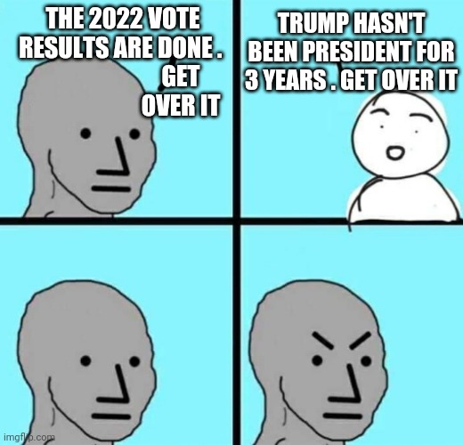 TDS and the ReCount | THE 2022 VOTE RESULTS ARE DONE . TRUMP HASN'T BEEN PRESIDENT FOR 3 YEARS . GET OVER IT; GET OVER IT | image tagged in angry npc wojak,tds,liberals,leftists,2022,fraud | made w/ Imgflip meme maker