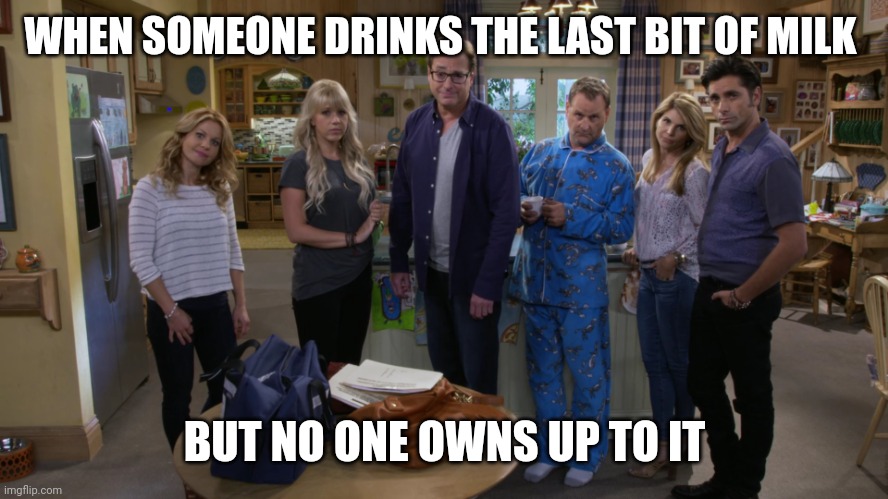 Fuller house joke | WHEN SOMEONE DRINKS THE LAST BIT OF MILK; BUT NO ONE OWNS UP TO IT | image tagged in fuller house staredown | made w/ Imgflip meme maker