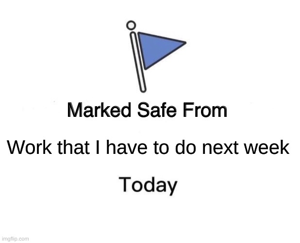 Marked Safe From | Work that I have to do next week | image tagged in memes,marked safe from | made w/ Imgflip meme maker