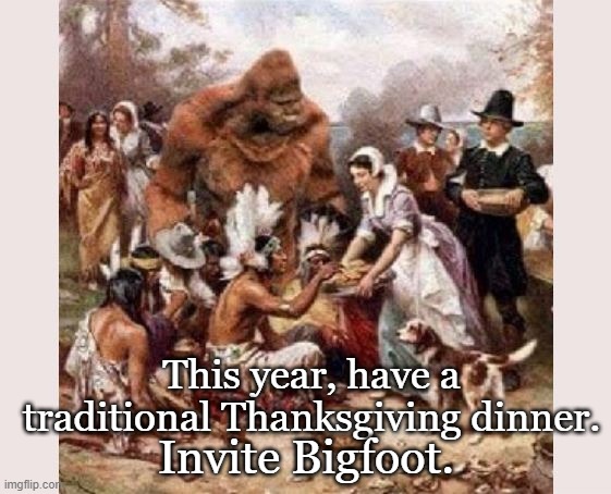 Be thankful... thankful for Bigfoot. | This year, have a traditional Thanksgiving dinner. Invite Bigfoot. | image tagged in bigfoot,happy thanksgiving,holidays,funny memes | made w/ Imgflip meme maker