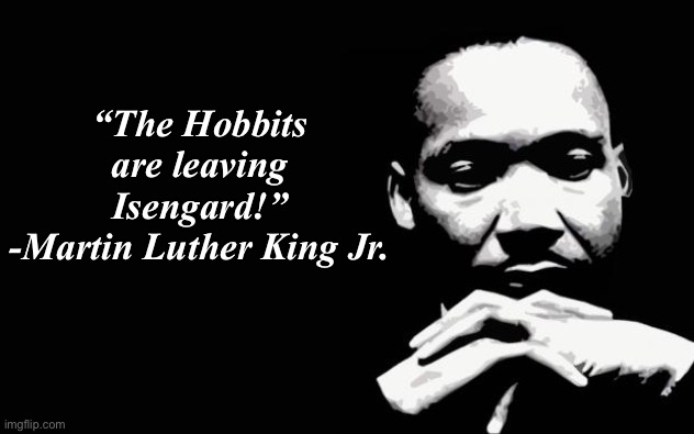 Some random quote from Lord of the Rings, incorrectly attributed to Martin Luther King | “The Hobbits are leaving Isengard!”
-Martin Luther King Jr. | image tagged in martin luther king jr | made w/ Imgflip meme maker