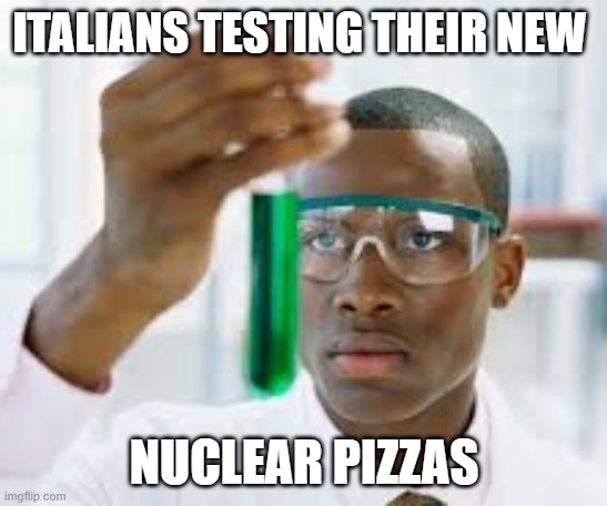 finally test tube guy | ITALIANS TESTING THEIR NEW NUCLEAR PIZZAS | image tagged in finally test tube guy | made w/ Imgflip meme maker