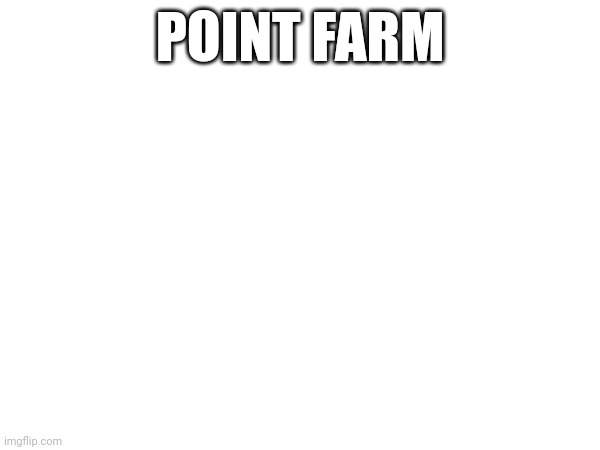 POINT FARM | image tagged in e | made w/ Imgflip meme maker