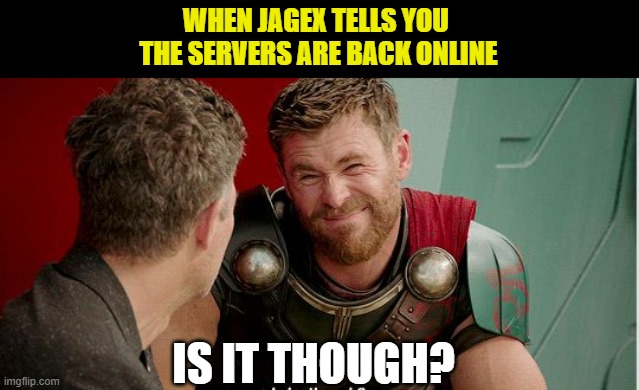 Is it though? | WHEN JAGEX TELLS YOU 
THE SERVERS ARE BACK ONLINE; IS IT THOUGH? | image tagged in is it though | made w/ Imgflip meme maker