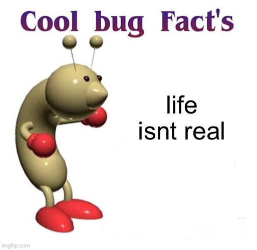 repost | life isnt real | image tagged in cool bug facts | made w/ Imgflip meme maker