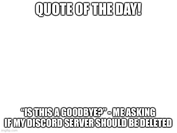 QUOTE OF THE DAY! “IS THIS A GOODBYE?” - ME ASKING IF MY DISCORD SERVER SHOULD BE DELETED | image tagged in quotes,quote,funny,quote of the day,discord | made w/ Imgflip meme maker