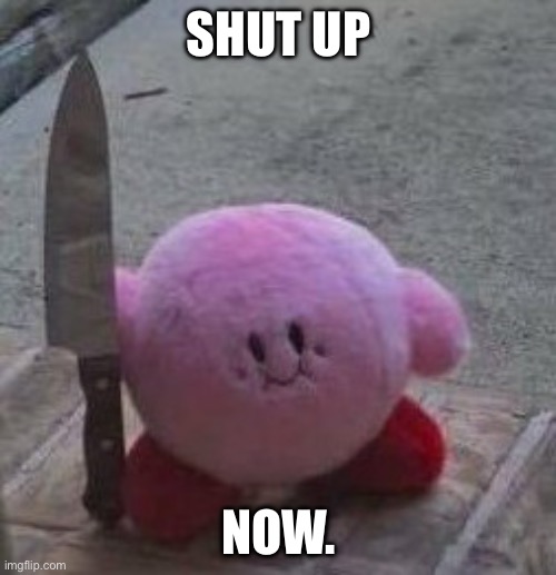 SHUT UP NOW. | image tagged in creepy kirby | made w/ Imgflip meme maker