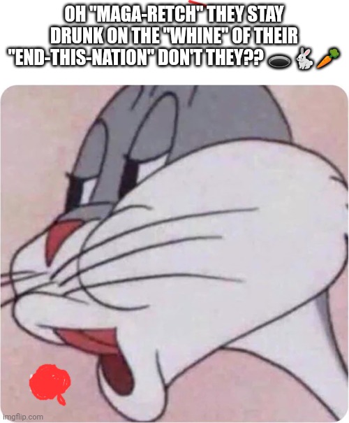 Maga Bugs | OH "MAGA-RETCH" THEY STAY DRUNK ON THE "WHINE" OF THEIR "END-THIS-NATION" DON'T THEY?? 🕳️🐇🥕 | image tagged in bugs bunny no | made w/ Imgflip meme maker