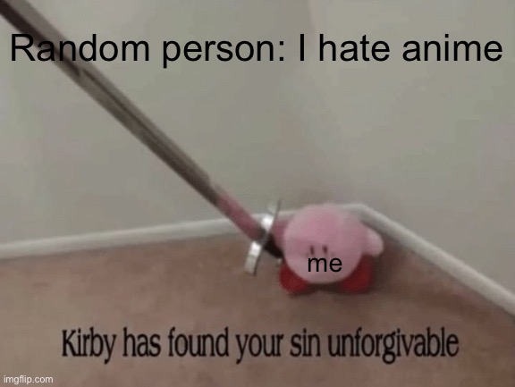 :oo how dare you | Random person: I hate anime; me | image tagged in kirby has found your sin unforgivable | made w/ Imgflip meme maker